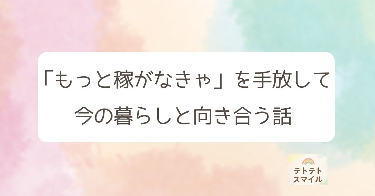 もっと稼がなきゃ、を手放して 今の暮らしと向き合う話